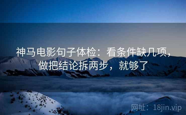 神马电影句子体检：看条件缺几项，做把结论拆两步，就够了