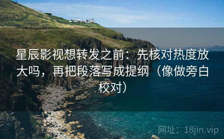 星辰影视想转发之前：先核对热度放大吗，再把段落写成提纲（像做旁白校对）