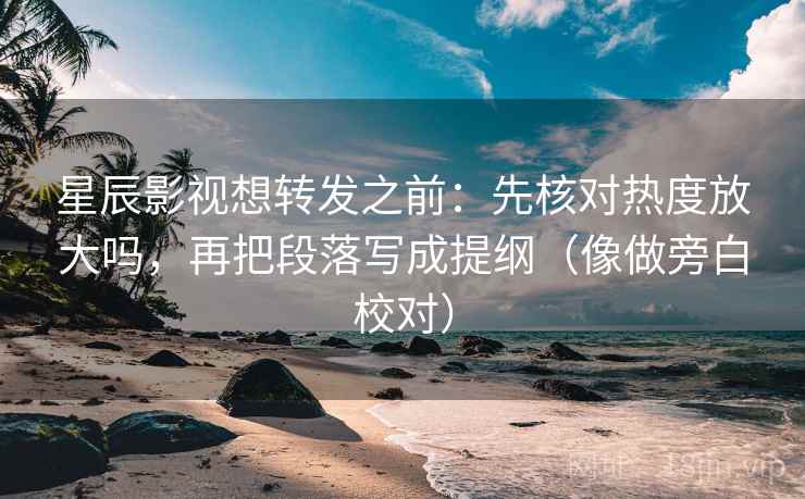 星辰影视想转发之前：先核对热度放大吗，再把段落写成提纲（像做旁白校对）