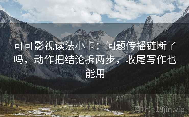 可可影视读法小卡：问题传播链断了吗，动作把结论拆两步，收尾写作也能用