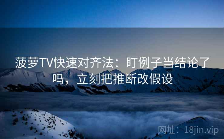 菠萝TV快速对齐法：盯例子当结论了吗，立刻把推断改假设