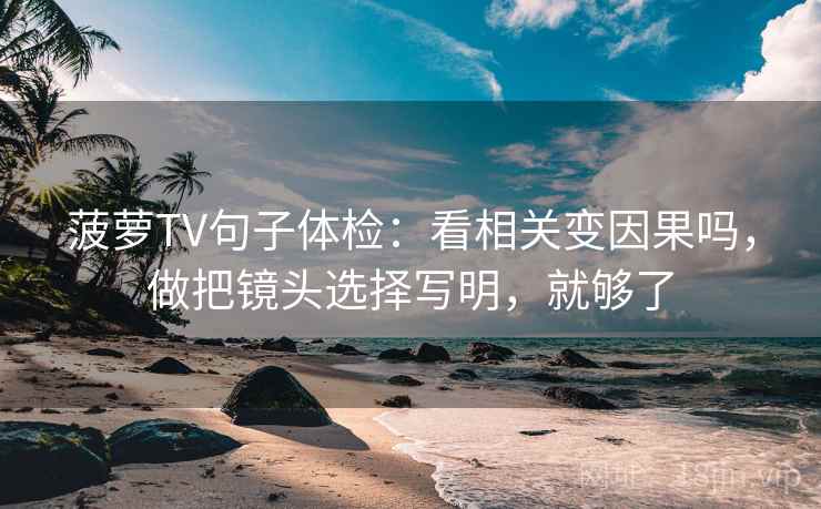 菠萝TV句子体检：看相关变因果吗，做把镜头选择写明，就够了