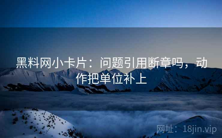 黑料网小卡片：问题引用断章吗，动作把单位补上