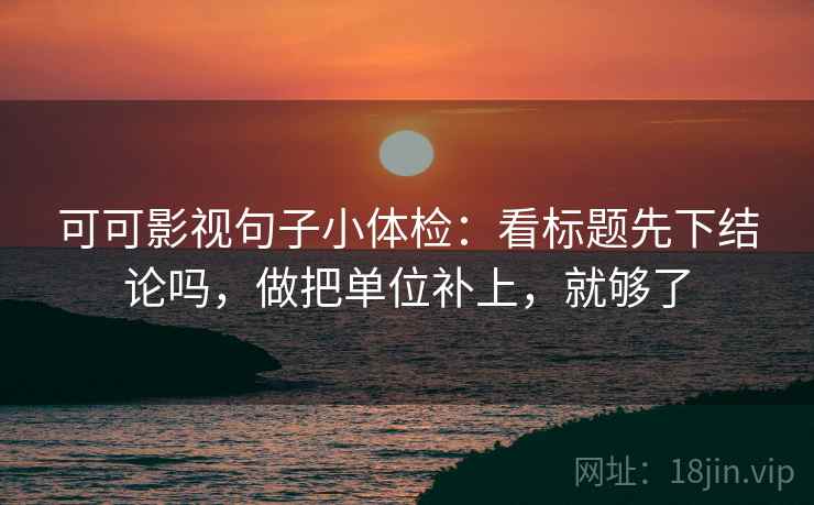 可可影视句子小体检：看标题先下结论吗，做把单位补上，就够了