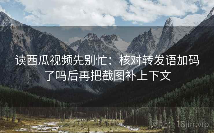 读西瓜视频先别忙：核对转发语加码了吗后再把截图补上下文