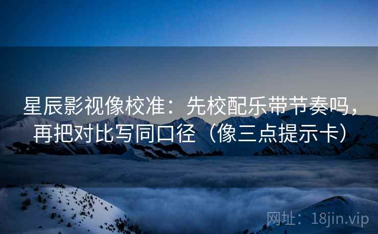 星辰影视像校准：先校配乐带节奏吗，再把对比写同口径（像三点提示卡）