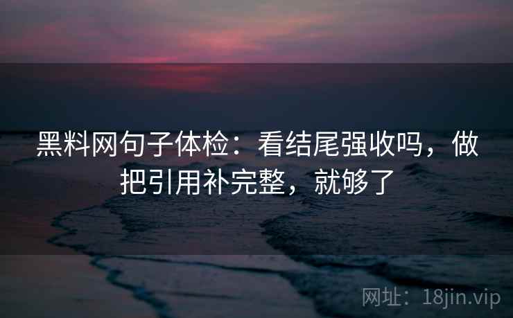 黑料网句子体检：看结尾强收吗，做把引用补完整，就够了