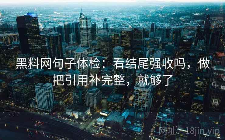 黑料网句子体检：看结尾强收吗，做把引用补完整，就够了