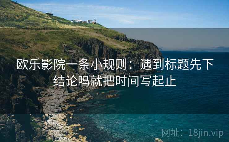 欧乐影院一条小规则：遇到标题先下结论吗就把时间写起止