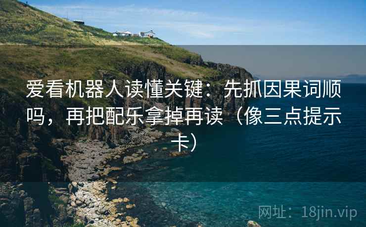 爱看机器人读懂关键：先抓因果词顺吗，再把配乐拿掉再读（像三点提示卡）