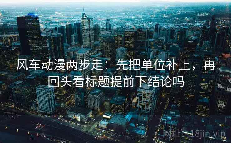 风车动漫两步走：先把单位补上，再回头看标题提前下结论吗