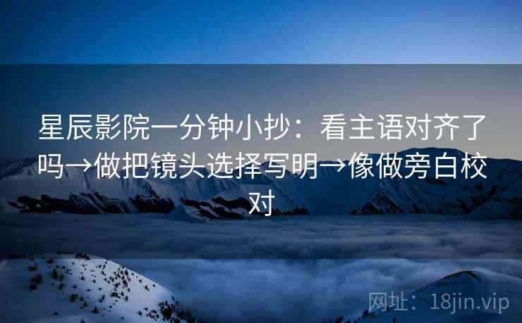 星辰影院一分钟小抄：看主语对齐了吗→做把镜头选择写明→像做旁白校对