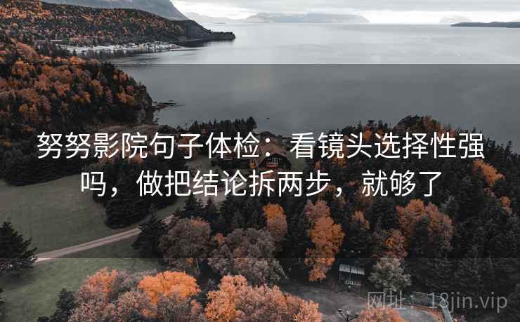 努努影院句子体检：看镜头选择性强吗，做把结论拆两步，就够了