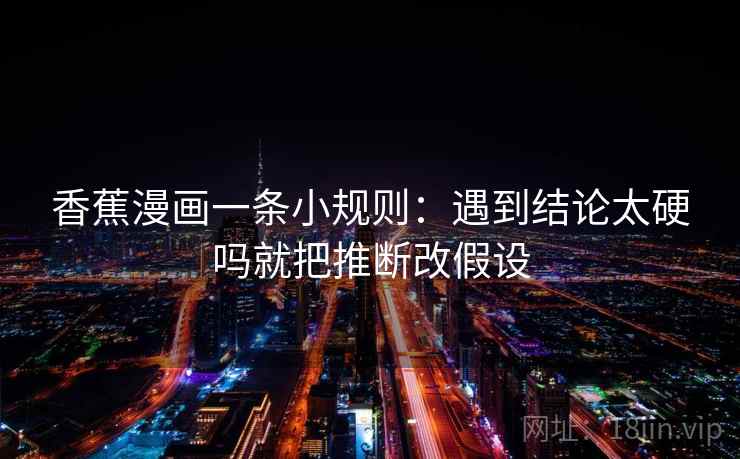 香蕉漫画一条小规则：遇到结论太硬吗就把推断改假设