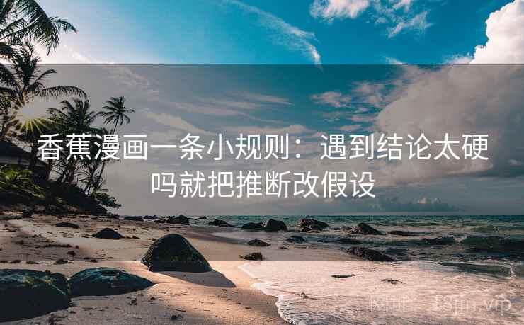 香蕉漫画一条小规则：遇到结论太硬吗就把推断改假设
