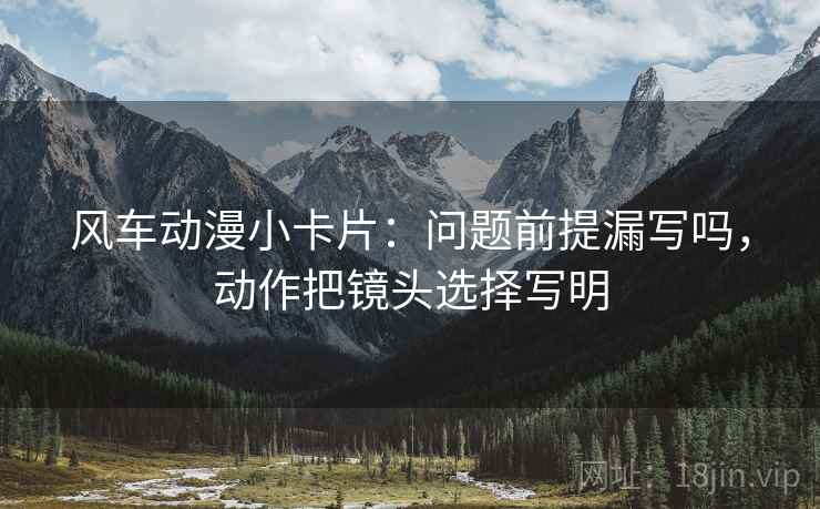 风车动漫小卡片：问题前提漏写吗，动作把镜头选择写明