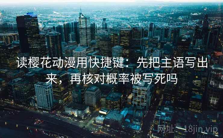 读樱花动漫用快捷键：先把主语写出来，再核对概率被写死吗