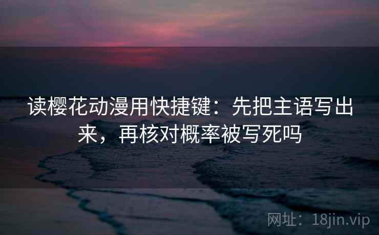 读樱花动漫用快捷键：先把主语写出来，再核对概率被写死吗