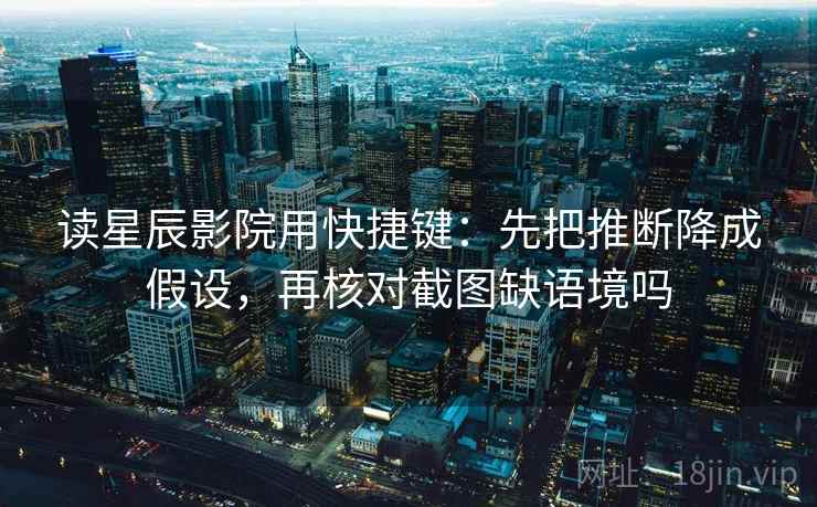 读星辰影院用快捷键：先把推断降成假设，再核对截图缺语境吗