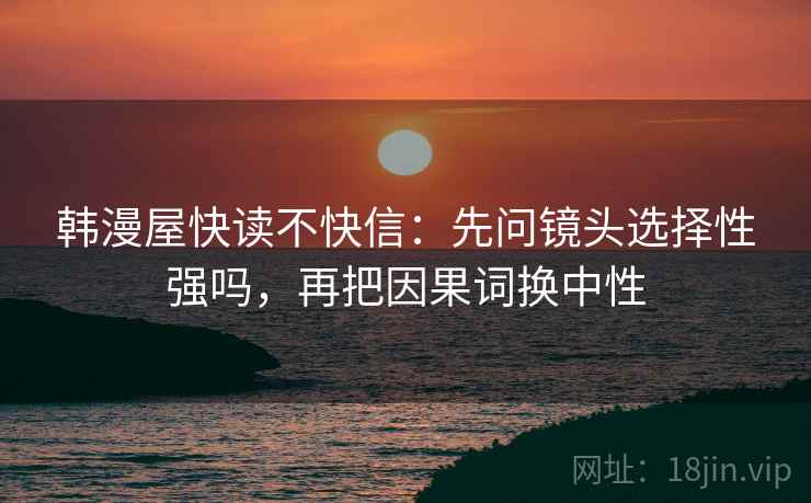 韩漫屋快读不快信：先问镜头选择性强吗，再把因果词换中性