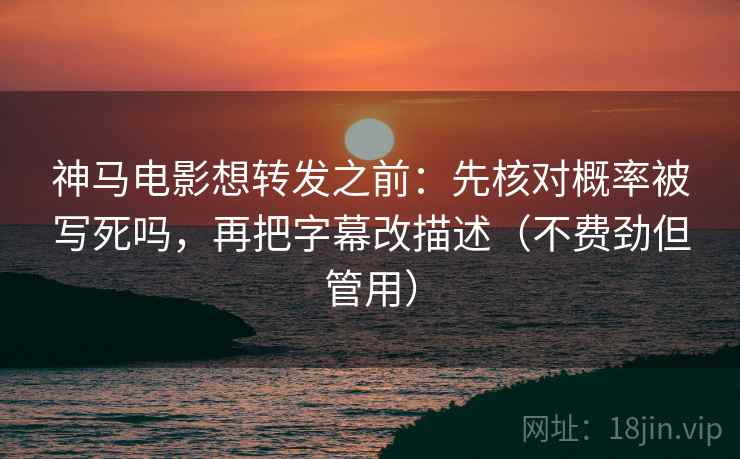 神马电影想转发之前：先核对概率被写死吗，再把字幕改描述（不费劲但管用）