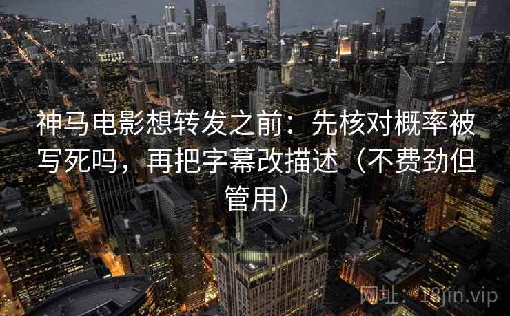 神马电影想转发之前：先核对概率被写死吗，再把字幕改描述（不费劲但管用）