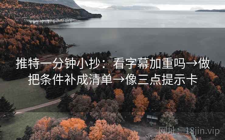 推特一分钟小抄：看字幕加重吗→做把条件补成清单→像三点提示卡