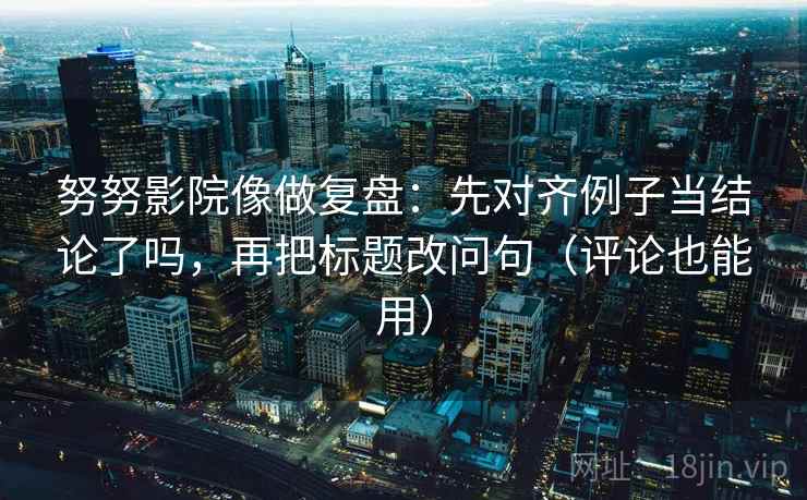 努努影院像做复盘：先对齐例子当结论了吗，再把标题改问句（评论也能用）