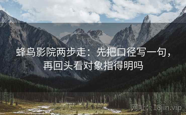 蜂鸟影院两步走：先把口径写一句，再回头看对象指得明吗