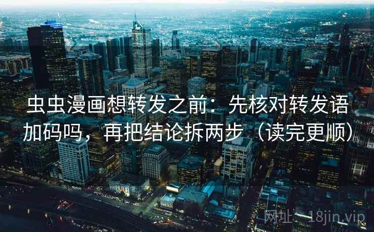 虫虫漫画想转发之前：先核对转发语加码吗，再把结论拆两步（读完更顺）