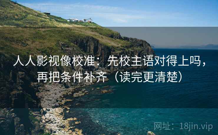 人人影视像校准：先校主语对得上吗，再把条件补齐（读完更清楚）