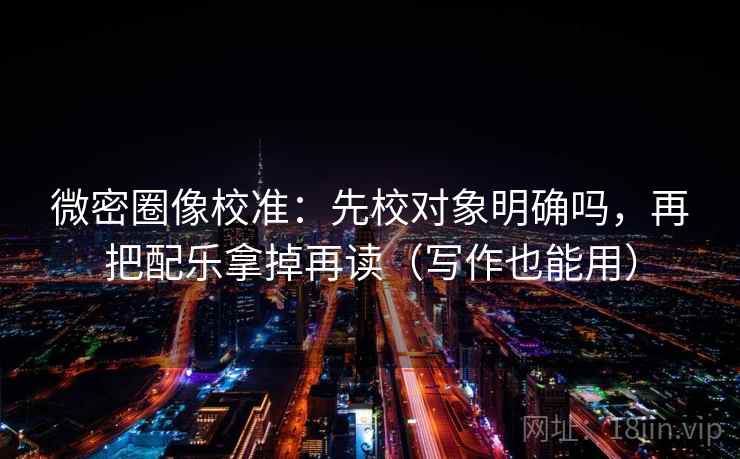 微密圈像校准：先校对象明确吗，再把配乐拿掉再读（写作也能用）