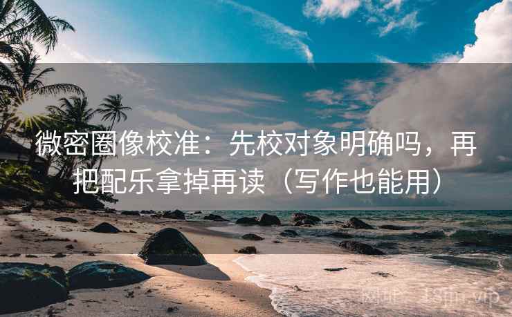 微密圈像校准：先校对象明确吗，再把配乐拿掉再读（写作也能用）