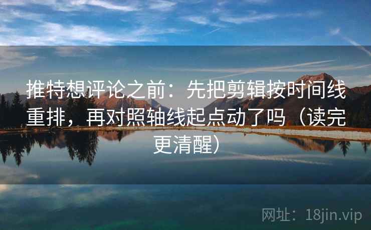 推特想评论之前：先把剪辑按时间线重排，再对照轴线起点动了吗（读完更清醒）