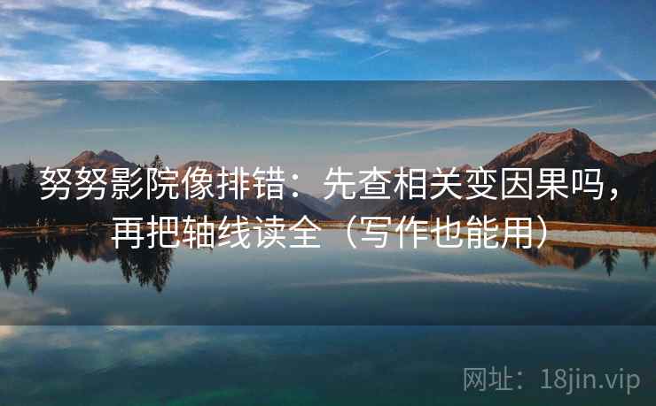 努努影院像排错：先查相关变因果吗，再把轴线读全（写作也能用）