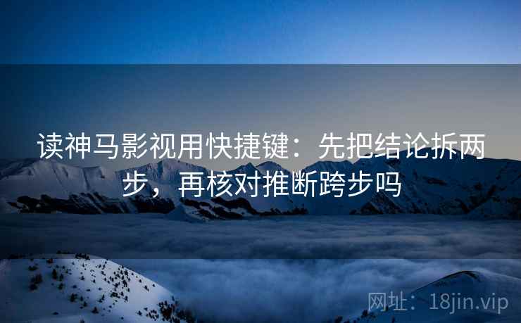读神马影视用快捷键：先把结论拆两步，再核对推断跨步吗