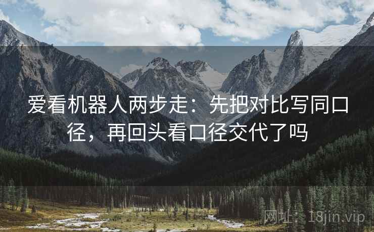 爱看机器人两步走：先把对比写同口径，再回头看口径交代了吗
