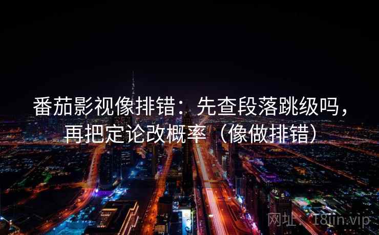 番茄影视像排错：先查段落跳级吗，再把定论改概率（像做排错）