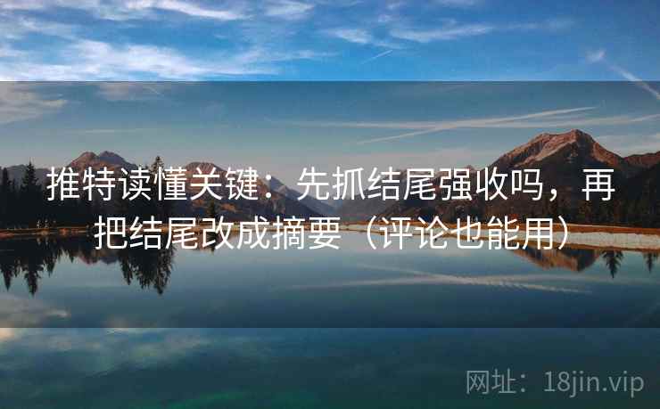 推特读懂关键：先抓结尾强收吗，再把结尾改成摘要（评论也能用）