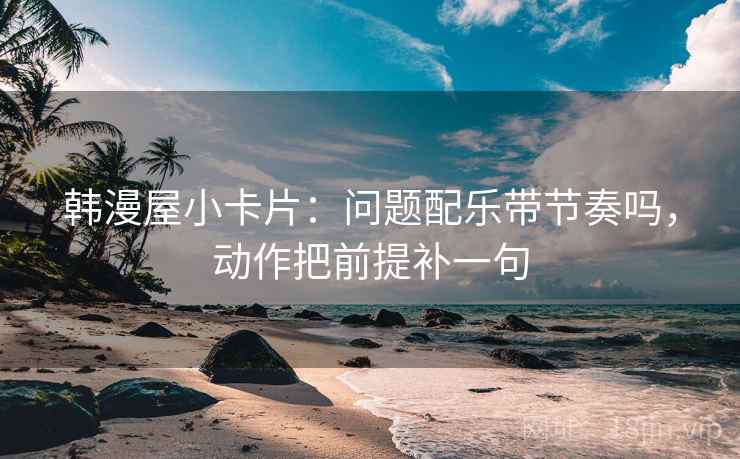 韩漫屋小卡片：问题配乐带节奏吗，动作把前提补一句