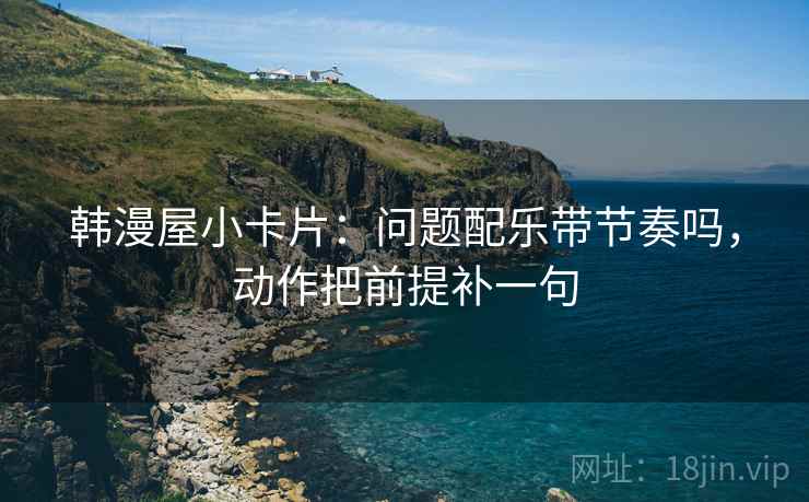韩漫屋小卡片：问题配乐带节奏吗，动作把前提补一句