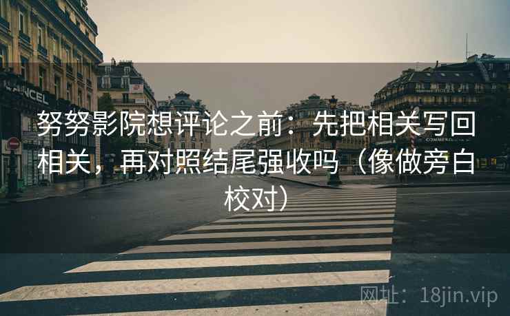 努努影院想评论之前：先把相关写回相关，再对照结尾强收吗（像做旁白校对）
