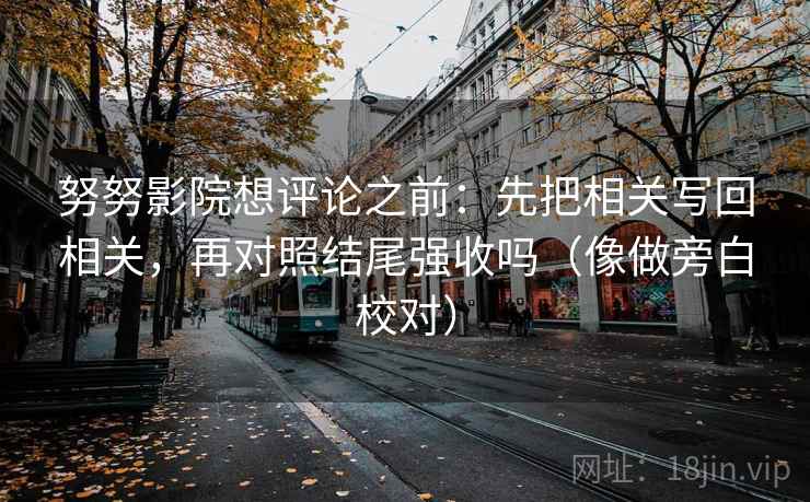 努努影院想评论之前：先把相关写回相关，再对照结尾强收吗（像做旁白校对）