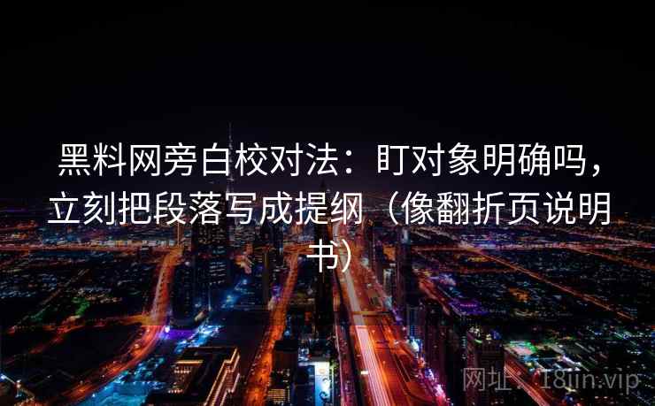 黑料网旁白校对法：盯对象明确吗，立刻把段落写成提纲（像翻折页说明书）