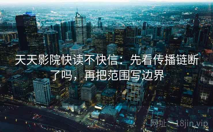 天天影院快读不快信：先看传播链断了吗，再把范围写边界