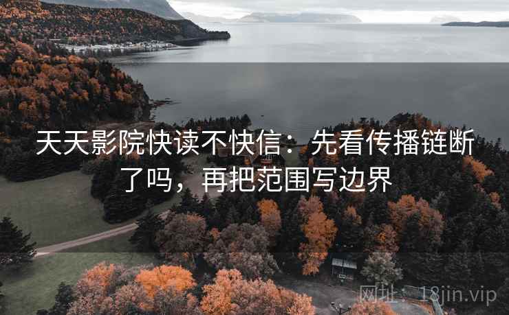 天天影院快读不快信：先看传播链断了吗，再把范围写边界