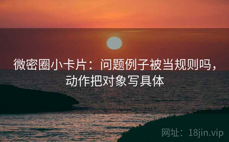 微密圈小卡片：问题例子被当规则吗，动作把对象写具体