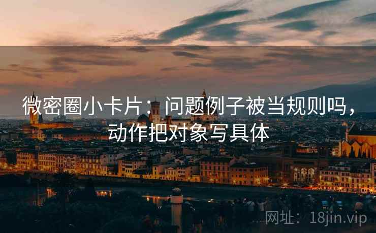 微密圈小卡片：问题例子被当规则吗，动作把对象写具体