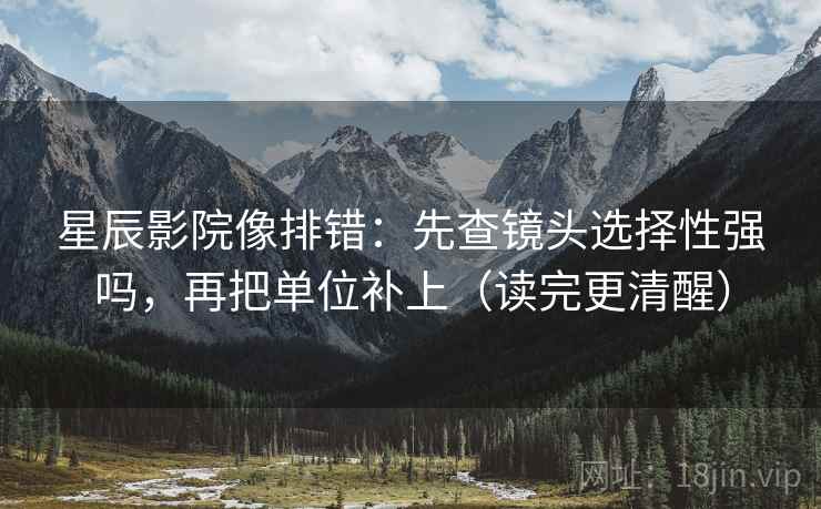 星辰影院像排错：先查镜头选择性强吗，再把单位补上（读完更清醒）