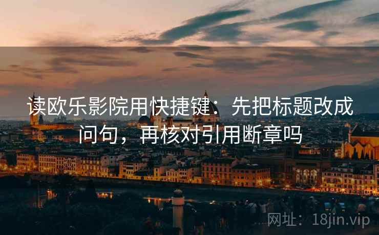 读欧乐影院用快捷键：先把标题改成问句，再核对引用断章吗